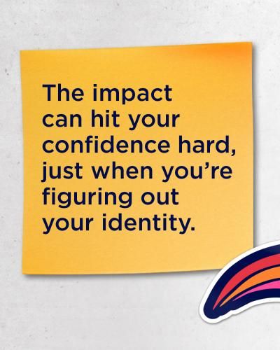 The impact can hit your confidence hard, just when you're figuring out your identity