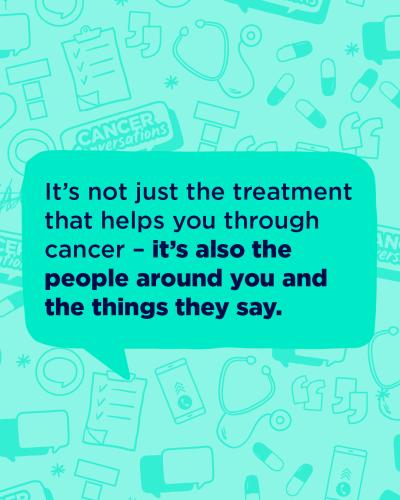 It's not just the treatment that helps you throyug cancer - its also the thing people around you and things the say