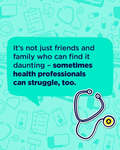 It's not just friends and famuly who can find it daunting- sometimes health professionals can struggle to.